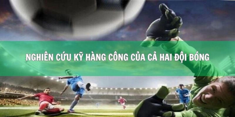 Bạn cần nghiên cứu kỹ hàng công của cả hai đội bóng tham gia