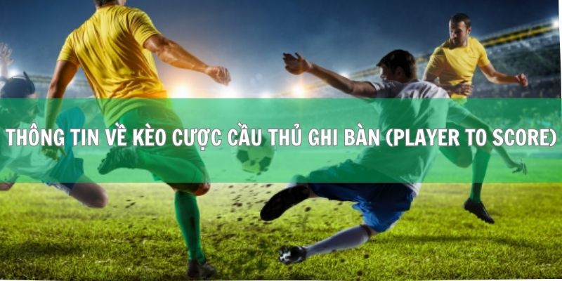 Thông tin tổng quan về kèo cược cầu thủ ghi bàn (Player to Score)